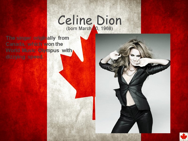 Celine Dion  (born March 30, 1968) The singer originally from Canada, which won